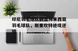 开云官网-印尼羽毛球队翻盘马来西亚羽毛球队，斯里坎特绝境逆转的简单介绍