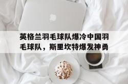 开云体育中国官网-英格兰羽毛球队爆冷中国羽毛球队，斯里坎特爆发神勇的简单介绍