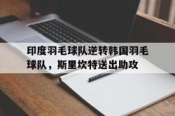 开云体育中国-包含印度羽毛球队逆转韩国羽毛球队，斯里坎特送出助攻的词条